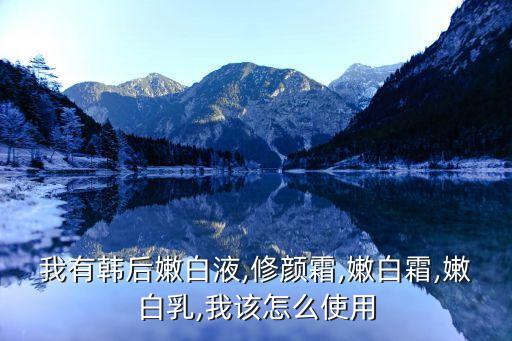 我有韩后嫩白液,修颜霜,嫩白霜,嫩白乳,我该怎么使用