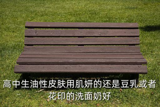 高中生油性皮肤用肌妍的还是豆乳或者花印的洗面奶好