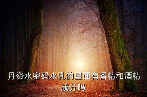  丹资水密码水乳的里面有香精和酒精成分吗