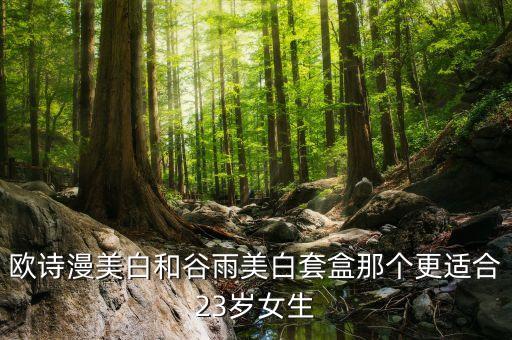 欧诗漫美白和谷雨美白套盒那个更适合23岁女生