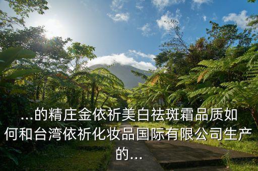 ...的精庄金依祈美白祛斑霜品质如何和台湾依祈化妆品国际有限公司生产的...