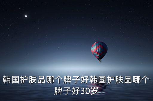 韩国护肤品哪个牌子好韩国护肤品哪个牌子好30岁