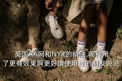  英国AA网和NYR的精油,哪种用了更有效果啊更好请使用过的朋友说说...