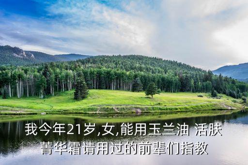 我今年21岁,女,能用玉兰油 活肤菁华霜请用过的前辈们指教