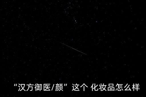 “汉方御医/颜”这个 化妆品怎么样
