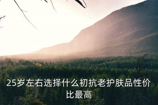 25岁买什么护肤品好呢,25岁用什么护肤品好?一文看懂