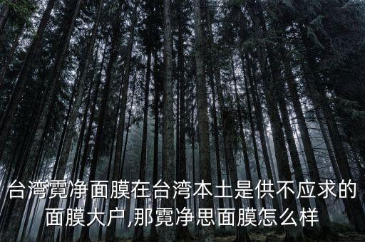 台湾霓净面膜在台湾本土是供不应求的面膜大户,那霓净思面膜怎么样