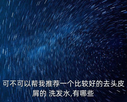 可不可以帮我推荐一个比较好的去头皮屑的 洗发水,有哪些