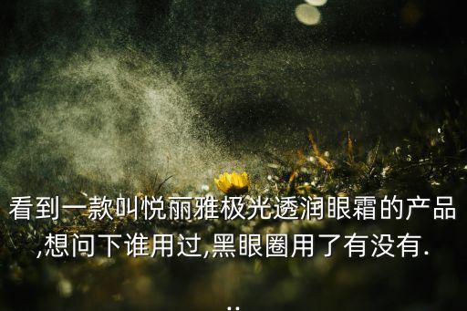 看到一款叫悦丽雅极光透润眼霜的产品,想问下谁用过,黑眼圈用了有没有...