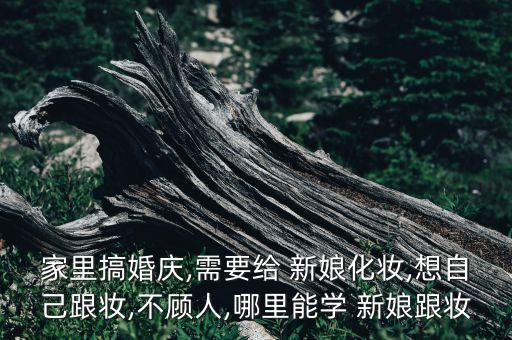 家里搞婚庆,需要给 新娘化妆,想自己跟妆,不顾人,哪里能学 新娘跟妆