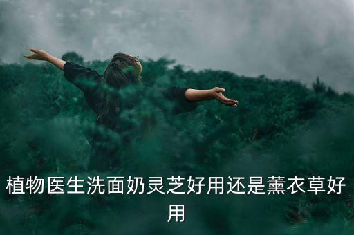 植物医生洗面奶灵芝好用还是薰衣草好用