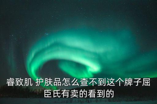 睿致肌 护肤品怎么查不到这个牌子屈臣氏有卖的看到的
