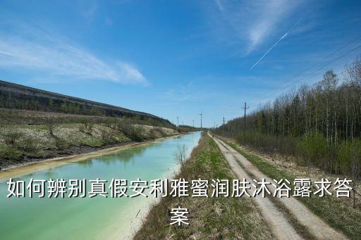 如何辨别真假安利雅蜜润肤沐浴露求答案