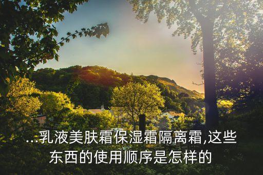 ...乳液美肤霜保湿霜隔离霜,这些东西的使用顺序是怎样的