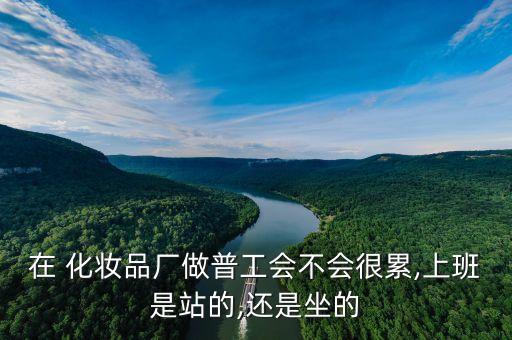 在 化妆品厂做普工会不会很累,上班是站的,还是坐的