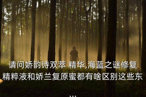 请问娇韵诗双萃 精华,海蓝之谜修复精粹液和娇兰复原蜜都有啥区别这些东...