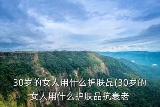 30岁的女人用什么护肤品(30岁的女人用什么护肤品抗衰老