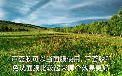  芦荟胶可以当面膜使用, 芦荟胶和免洗面膜比较起来哪个效果更好