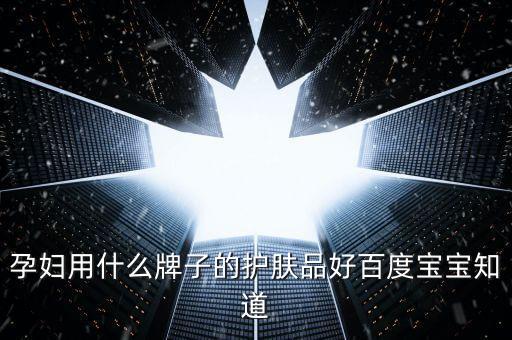 孕妇用什么牌子的护肤品好百度宝宝知道