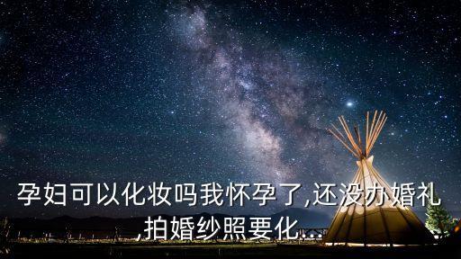孕妇结婚化妆问题怎么办,孕妇可以化妆吗?孕期化妆注意什么问题?