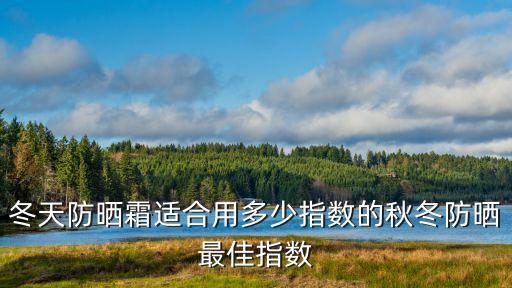 冬天防晒霜适合用多少指数的秋冬防晒最佳指数