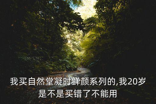我买自然堂凝时鲜颜系列的,我20岁是不是买错了不能用