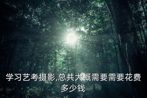 学习艺考摄影,总共大概需要需要花费多少钱