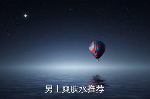 男士用什么爽肤水比较好,男生用什么爽肤水好?