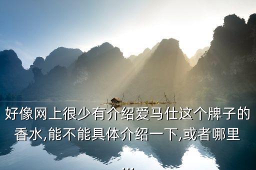 好像网上很少有介绍爱马仕这个牌子的香水,能不能具体介绍一下,或者哪里...