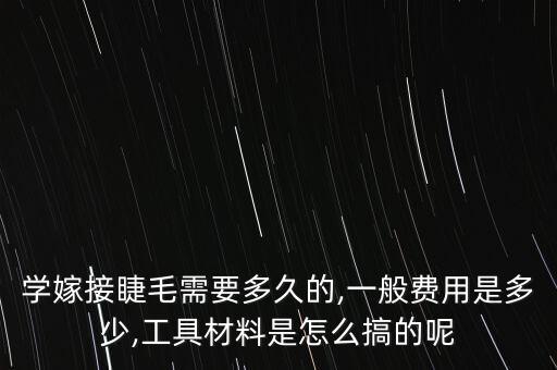 学嫁接睫毛需要多久的,一般费用是多少,工具材料是怎么搞的呢