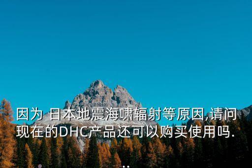 因为 日本地震海啸辐射等原因,请问现在的DHC产品还可以购买使用吗...