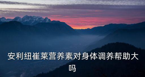  安利纽崔莱营养素对身体调养帮助大吗