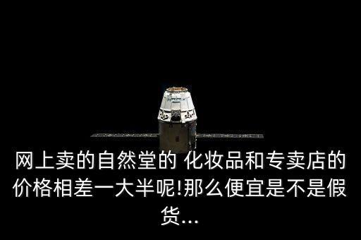 网上卖的自然堂的 化妆品和专卖店的价格相差一大半呢!那么便宜是不是假货...