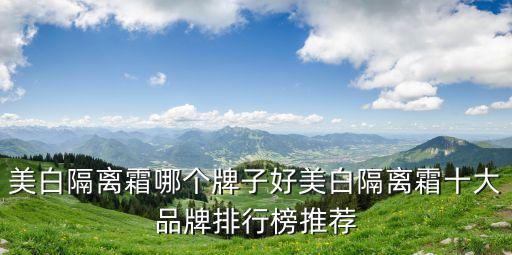 美白隔离霜哪个牌子好美白隔离霜十大品牌排行榜推荐