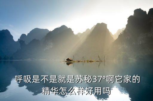  呼吸是不是就是苏秘37°啊它家的精华怎么样好用吗