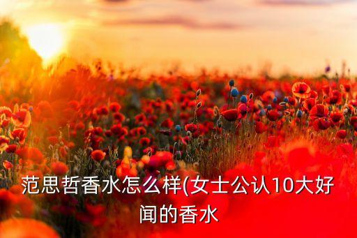 范思哲香水怎么样(女士公认10大好闻的香水