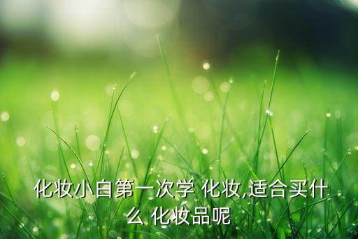  化妆小白第一次学 化妆,适合买什么 化妆品呢