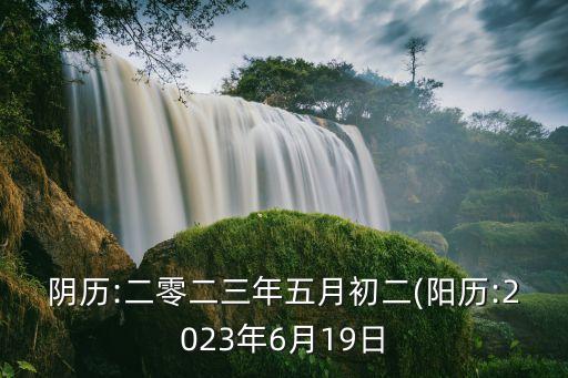 阴历:二零二三年五月初二(阳历:2023年6月19日