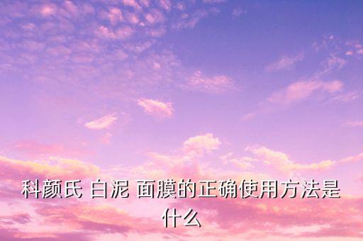 科颜氏 白泥 面膜的正确使用方法是什么