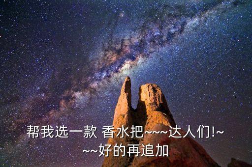 帮我选一款 香水把~~~达人们!~~~好的再追加