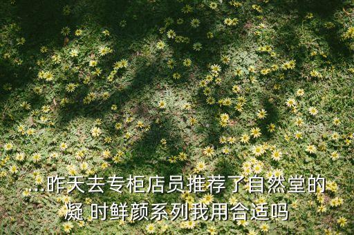 ...昨天去专柜店员推荐了自然堂的凝 时鲜颜系列我用合适吗