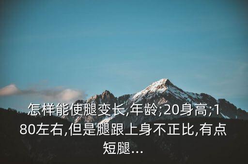 怎样能使腿变长,年龄;20身高;180左右,但是腿跟上身不正比,有点短腿...