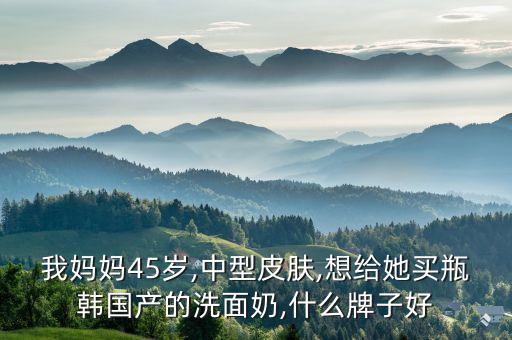 我妈妈45岁,中型皮肤,想给她买瓶韩国产的洗面奶,什么牌子好