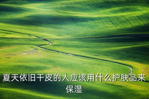夏天依旧干皮的人应该用什么护肤品来保湿