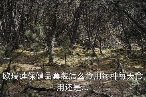 欧瑞莲保健品套装怎么食用每种每天食用还是...