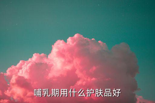 哺乳期用什么护肤品好