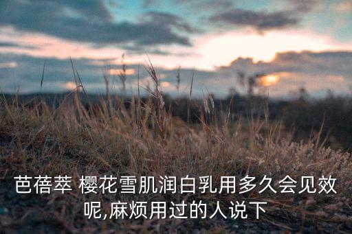 芭蓓萃 樱花雪肌润白乳用多久会见效呢,麻烦用过的人说下
