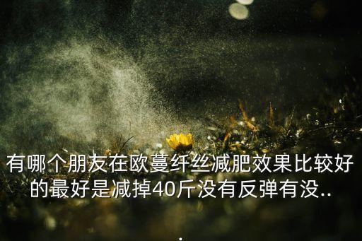 有哪个朋友在欧蔓纤丝减肥效果比较好的最好是减掉40斤没有反弹有没...