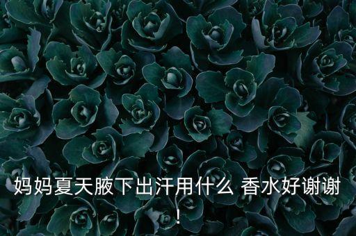妈妈夏天腋下出汗用什么 香水好谢谢!