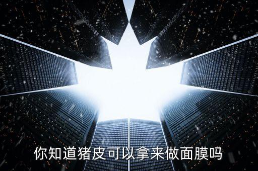 你知道猪皮可以拿来做面膜吗
